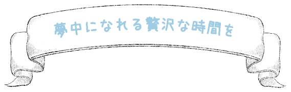 夢中になれる贅沢な時間を